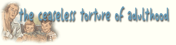 Welcome to The Ceaseless Torture of Adulthood! We're glad you made it!